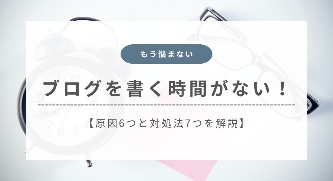 ブログを書く時間がない！6つの原因と7つの対処法を解説