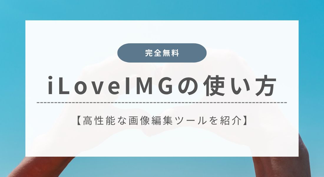iLoveIMGの使い方を徹底解説【無料で高性能なおすすめ画像編集ツール】