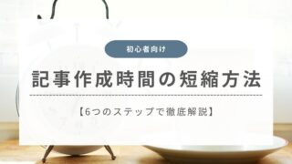【初心者向け】記事作成時間の短縮方法を6つのステップで徹底解説