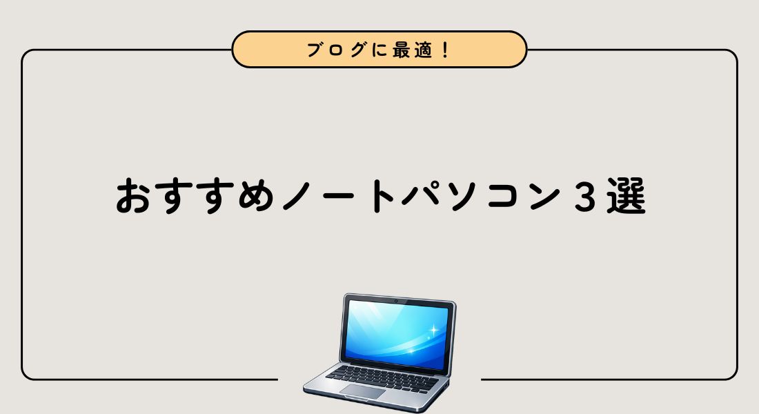 ブログにおすすめのノートパソコン3選！選び方を初心者向けに解説